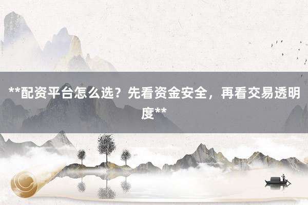 **配资平台怎么选？先看资金安全，再看交易透明度**
