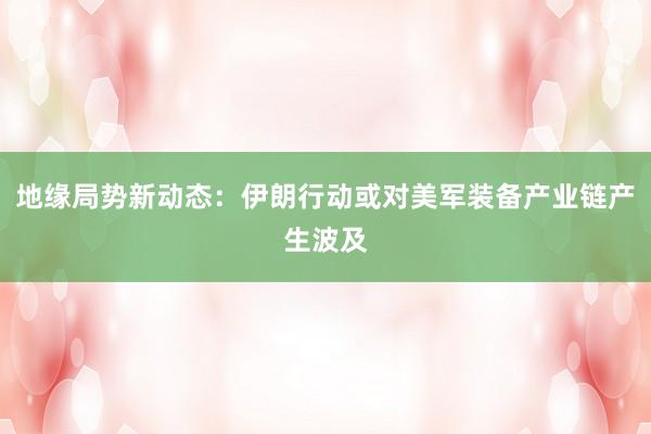 地缘局势新动态：伊朗行动或对美军装备产业链产生波及