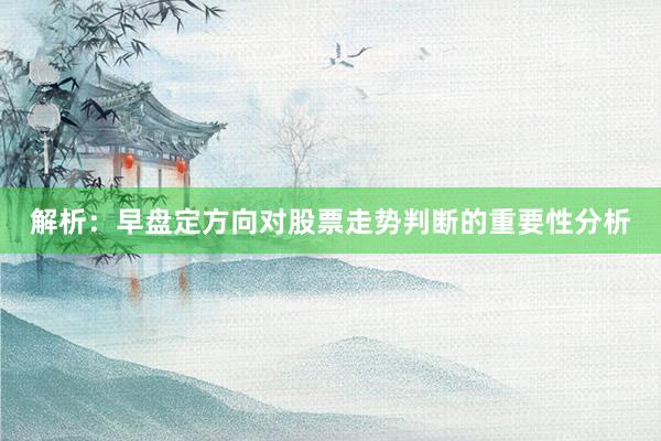解析：早盘定方向对股票走势判断的重要性分析