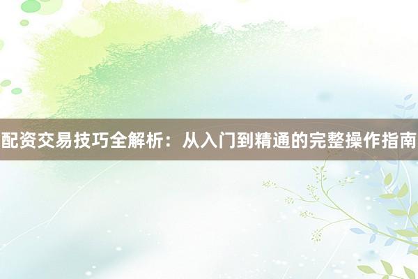 配资交易技巧全解析：从入门到精通的完整操作指南