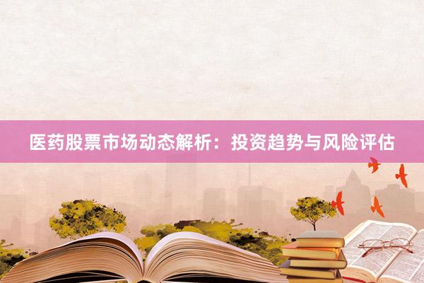 医药股票市场动态解析：投资趋势与风险评估