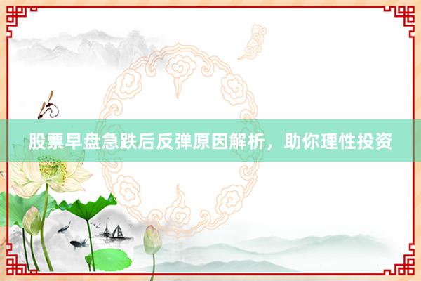 股票早盘急跌后反弹原因解析，助你理性投资