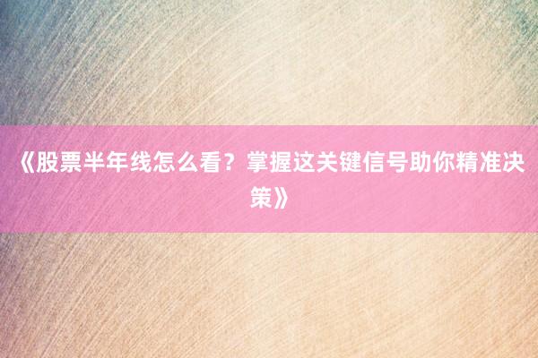 《股票半年线怎么看？掌握这关键信号助你精准决策》