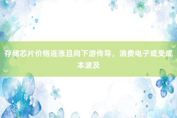 存储芯片价格连涨且向下游传导，消费电子或受成本波及