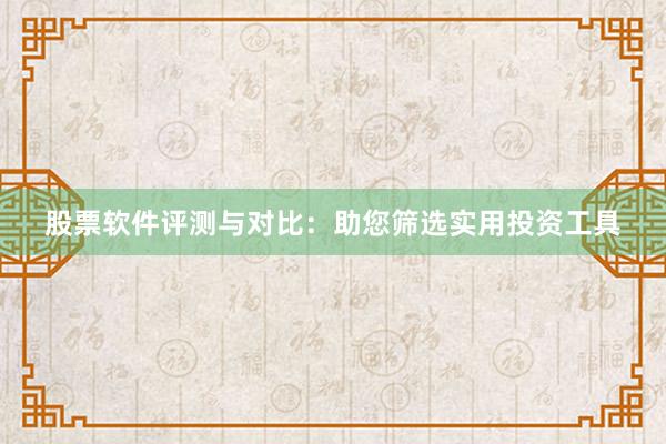 股票软件评测与对比：助您筛选实用投资工具