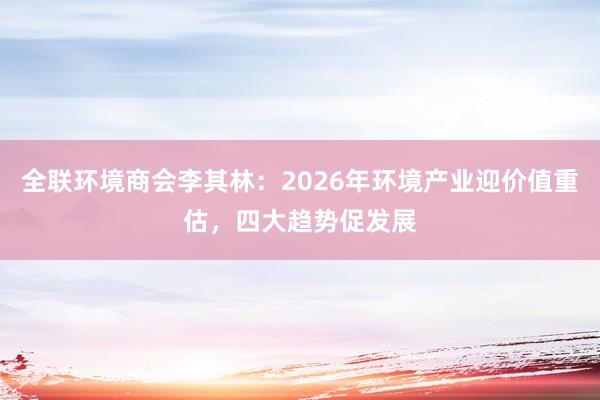 全联环境商会李其林：2026年环境产业迎价值重估，四大趋势促发展