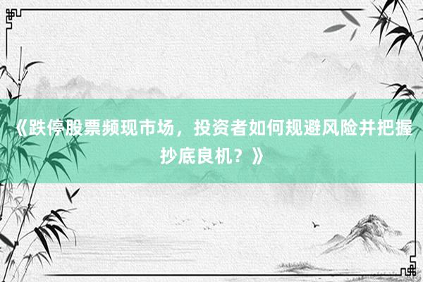 《跌停股票频现市场，投资者如何规避风险并把握抄底良机？》