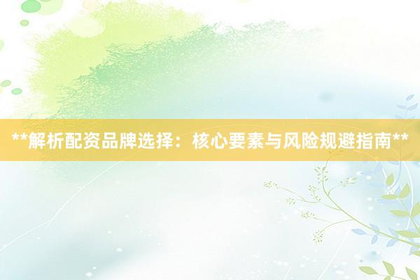 **解析配资品牌选择：核心要素与风险规避指南**