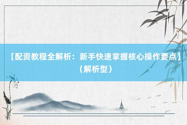 【配资教程全解析：新手快速掌握核心操作要点】（解析型）