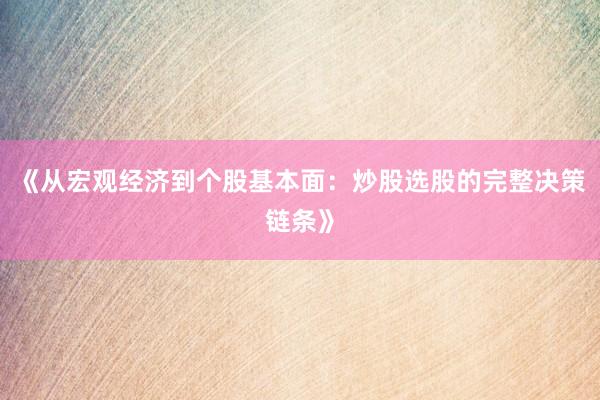 《从宏观经济到个股基本面：炒股选股的完整决策链条》