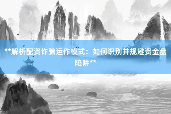**解析配资诈骗运作模式:如何识别并规避资金盘陷阱**