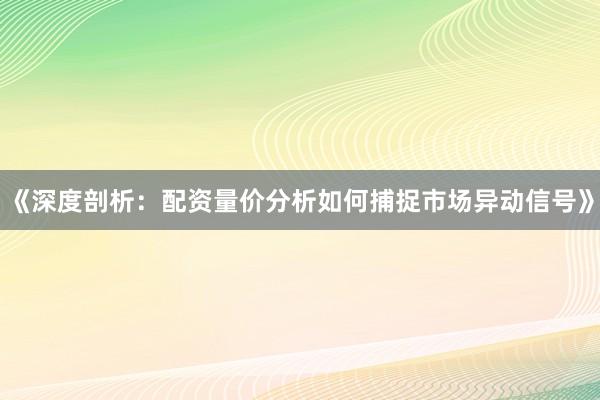 《深度剖析：配资量价分析如何捕捉市场异动信号》