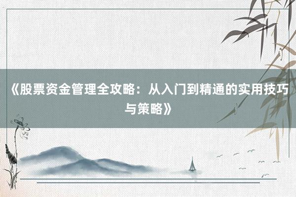 《股票资金管理全攻略：从入门到精通的实用技巧与策略》