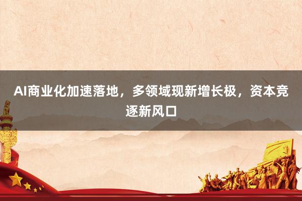 AI商业化加速落地，多领域现新增长极，资本竞逐新风口