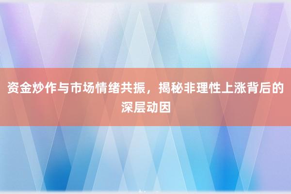 资金炒作与市场情绪共振，揭秘非理性上涨背后的深层动因