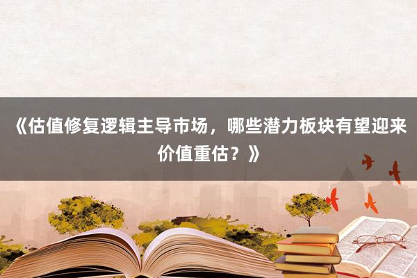 《估值修复逻辑主导市场，哪些潜力板块有望迎来价值重估？》