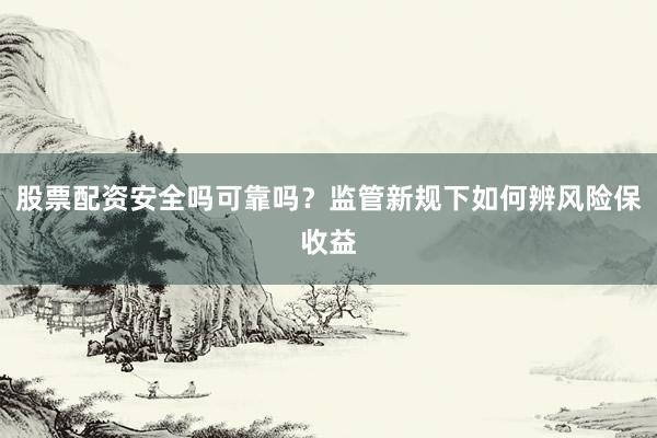 股票配资安全吗可靠吗？监管新规下如何辨风险保收益