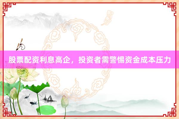 股票配资利息高企，投资者需警惕资金成本压力