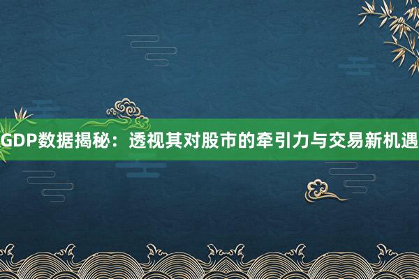 GDP数据揭秘：透视其对股市的牵引力与交易新机遇