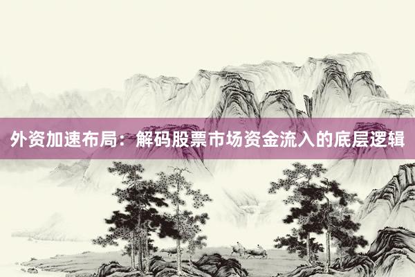 外资加速布局：解码股票市场资金流入的底层逻辑
