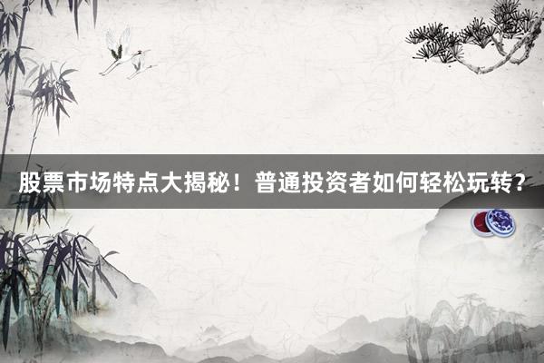股票市场特点大揭秘！普通投资者如何轻松玩转？