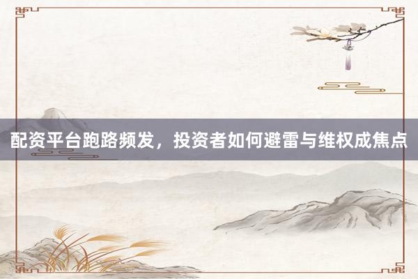 配资平台跑路频发，投资者如何避雷与维权成焦点