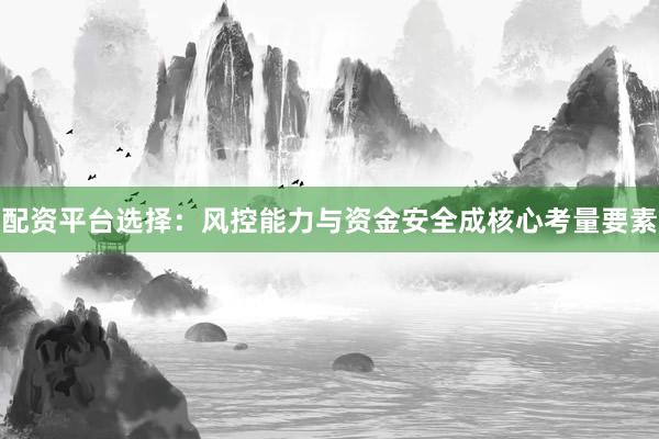 配资平台选择：风控能力与资金安全成核心考量要素