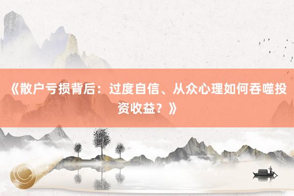 《散户亏损背后：过度自信、从众心理如何吞噬投资收益？》