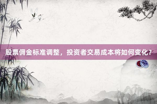 股票佣金标准调整，投资者交易成本将如何变化？