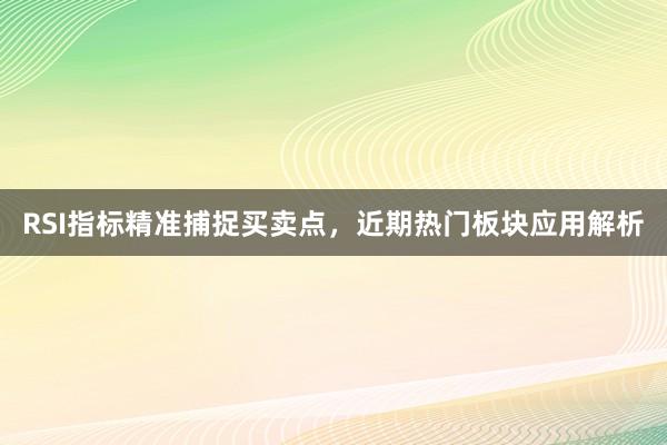 RSI指标精准捕捉买卖点，近期热门板块应用解析
