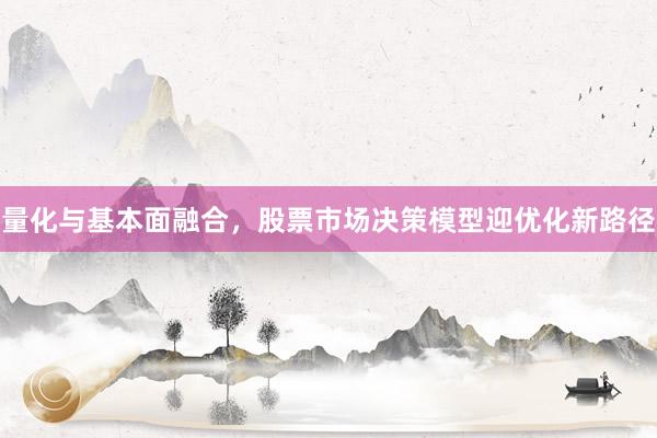 量化与基本面融合，股票市场决策模型迎优化新路径