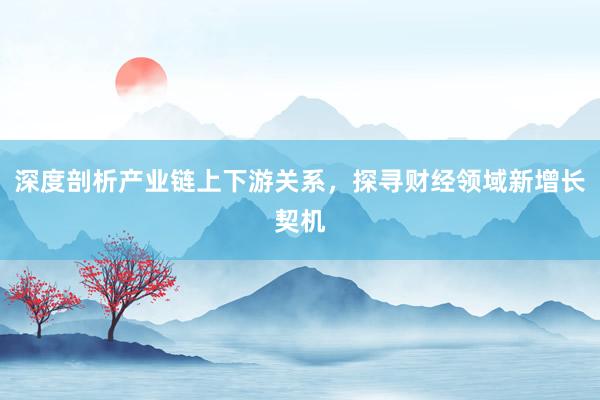 深度剖析产业链上下游关系，探寻财经领域新增长契机