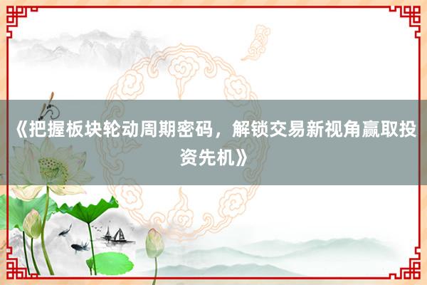 《把握板块轮动周期密码，解锁交易新视角赢取投资先机》