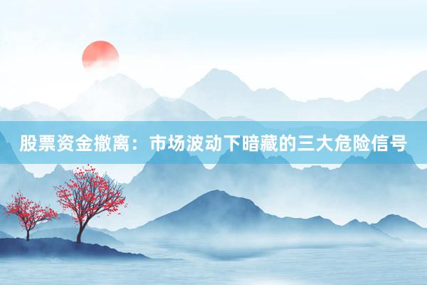 股票资金撤离：市场波动下暗藏的三大危险信号