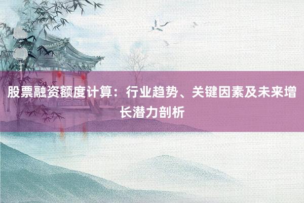 股票融资额度计算：行业趋势、关键因素及未来增长潜力剖析