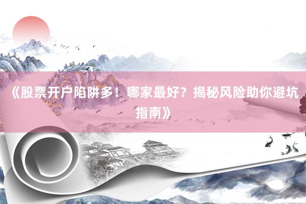 《股票开户陷阱多！哪家最好？揭秘风险助你避坑指南》