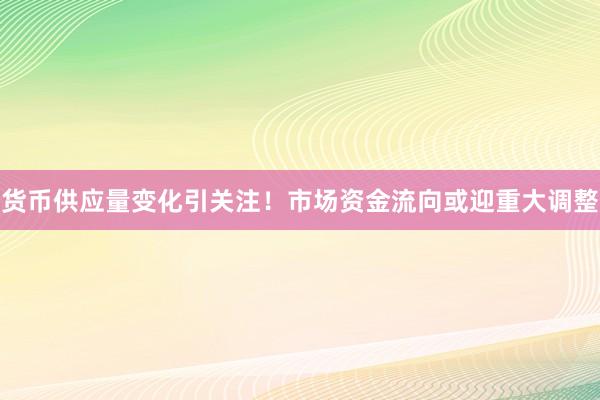 货币供应量变化引关注！市场资金流向或迎重大调整