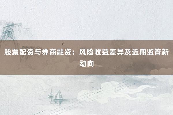 股票配资与券商融资：风险收益差异及近期监管新动向