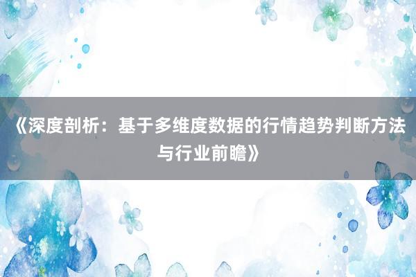 《深度剖析：基于多维度数据的行情趋势判断方法与行业前瞻》