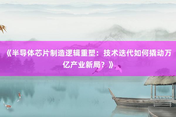 《半导体芯片制造逻辑重塑：技术迭代如何撬动万亿产业新局？》