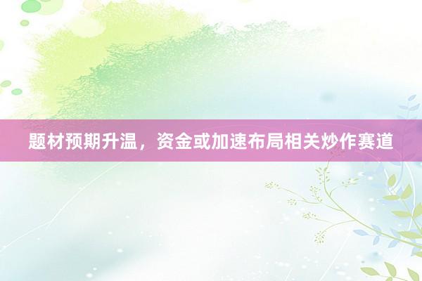 题材预期升温，资金或加速布局相关炒作赛道