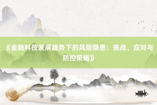 《金融科技发展趋势下的风险隐患：挑战、应对与防控策略》
