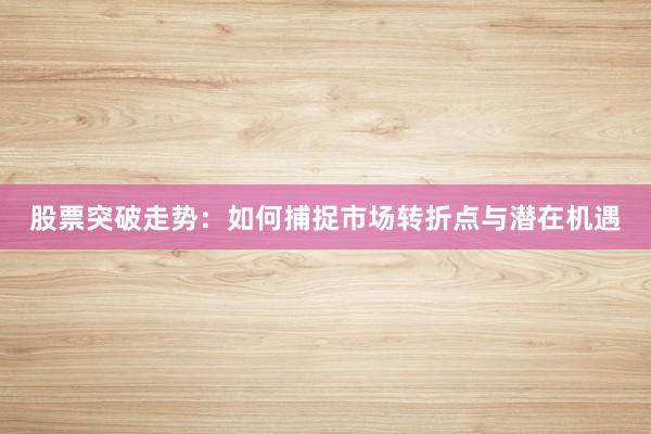 股票突破走势：如何捕捉市场转折点与潜在机遇