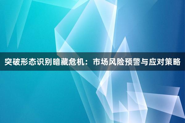 突破形态识别暗藏危机：市场风险预警与应对策略
