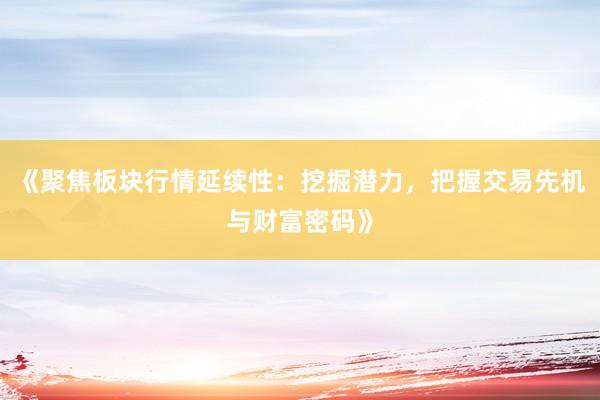 《聚焦板块行情延续性：挖掘潜力，把握交易先机与财富密码》