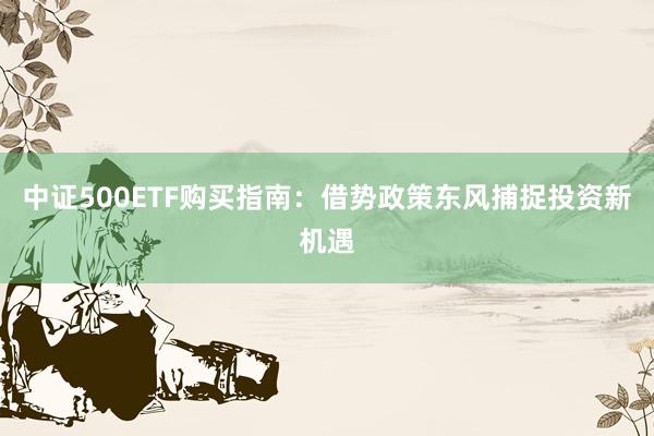中证500ETF购买指南：借势政策东风捕捉投资新机遇