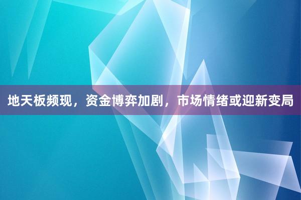 地天板频现，资金博弈加剧，市场情绪或迎新变局