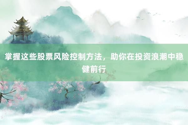 掌握这些股票风险控制方法，助你在投资浪潮中稳健前行