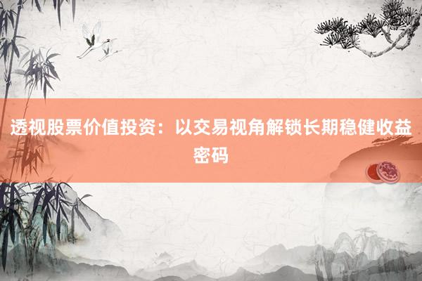 透视股票价值投资：以交易视角解锁长期稳健收益密码