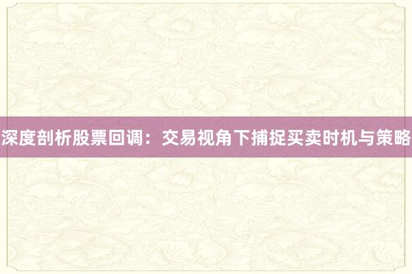 深度剖析股票回调：交易视角下捕捉买卖时机与策略